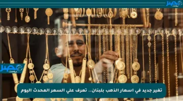 تغير جديد في أسعار الذهب بلبنان.. تعرف على السعر المحدث اليوم